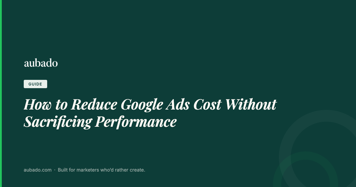 How to Reduce Google Ads Cost Without Sacrificing Performance | aubado